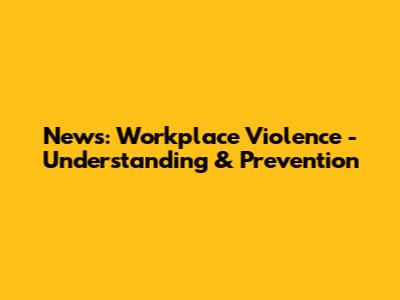 News: Workplace Violence - Understanding & Prevention