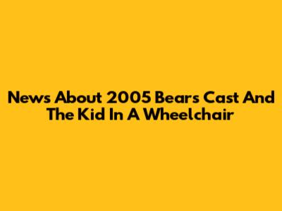 News About 2005 Bears Cast And The Kid In A Wheelchair