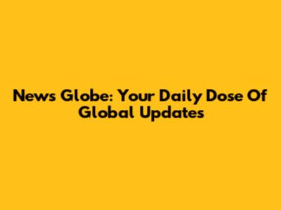 News Globe: Your Daily Dose Of Global Updates