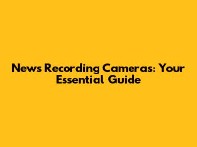 News Recording Cameras: Your Essential Guide