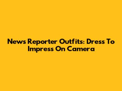 News Reporter Outfits: Dress To Impress On Camera