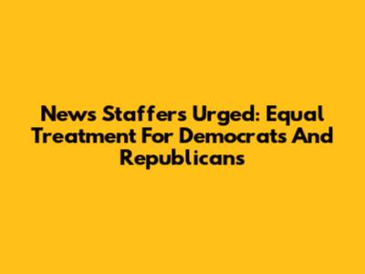 News Staffers Urged: Equal Treatment For Democrats And Republicans