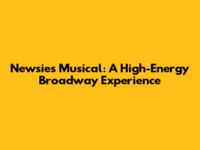 Newsies Musical: A High-Energy Broadway Experience