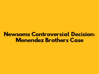 Newsom's Controversial Decision: Menendez Brothers Case