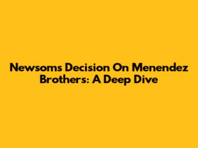 Newsom's Decision On Menendez Brothers: A Deep Dive