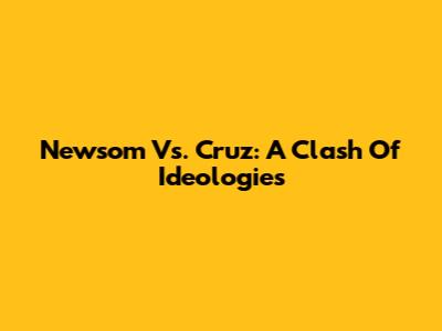 Newsom Vs. Cruz: A Clash Of Ideologies