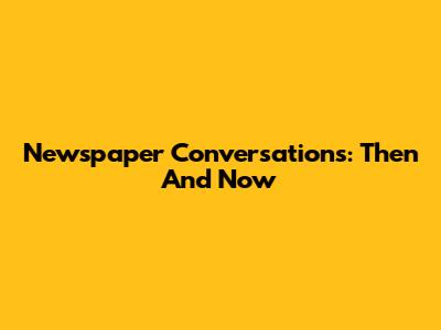 Newspaper Conversations: Then And Now