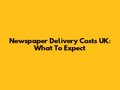 Newspaper Delivery Costs UK: What To Expect