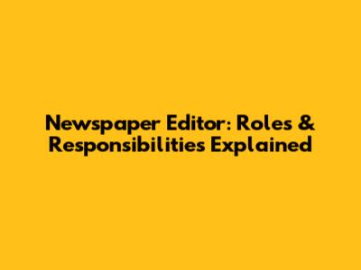Newspaper Editor: Roles & Responsibilities Explained
