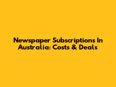 Newspaper Subscriptions In Australia: Costs & Deals