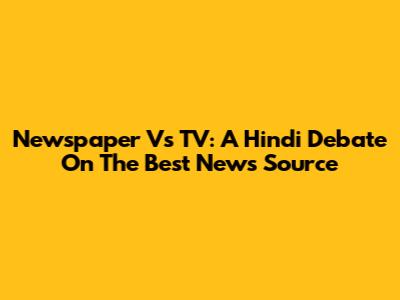 Newspaper Vs TV: A Hindi Debate On The Best News Source