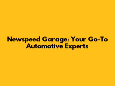Newspeed Garage: Your Go-To Automotive Experts