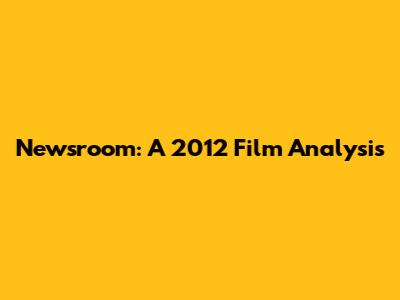 Newsroom: A 2012 Film Analysis