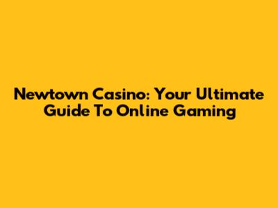 Newtown Casino: Your Ultimate Guide To Online Gaming