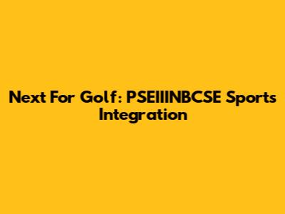Next For Golf: PSEIIINBCSE Sports Integration