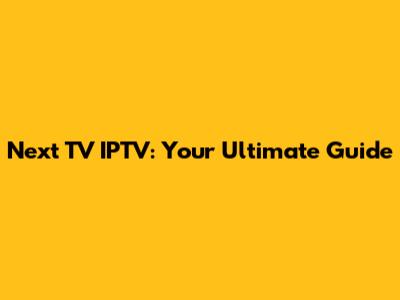 Next TV IPTV: Your Ultimate Guide