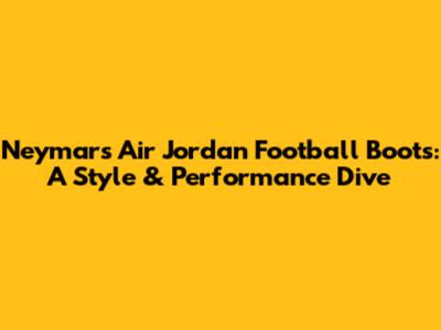 Neymar's Air Jordan Football Boots: A Style & Performance Dive