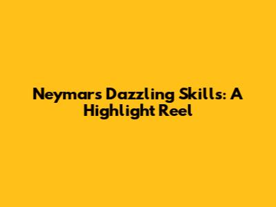 Neymar's Dazzling Skills: A Highlight Reel
