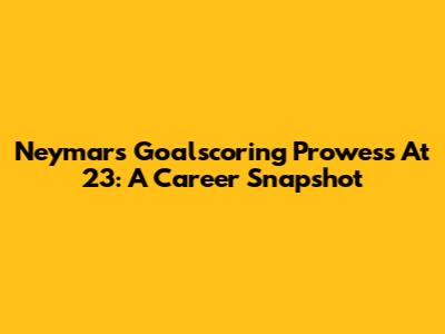 Neymar's Goalscoring Prowess At 23: A Career Snapshot