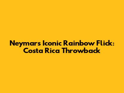 Neymar's Iconic Rainbow Flick: Costa Rica Throwback