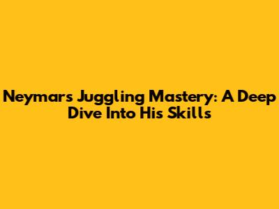 Neymar's Juggling Mastery: A Deep Dive Into His Skills