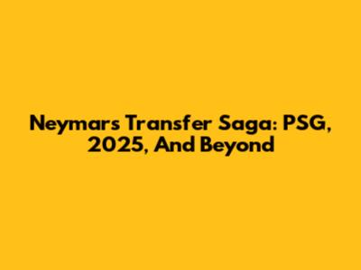 Neymar's Transfer Saga: PSG, 2025, And Beyond