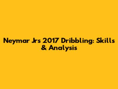 Neymar Jr's 2017 Dribbling: Skills & Analysis