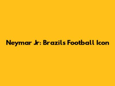 Neymar Jr: Brazil's Football Icon
