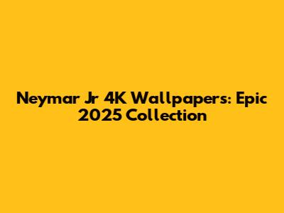 Neymar Jr 4K Wallpapers: Epic 2025 Collection