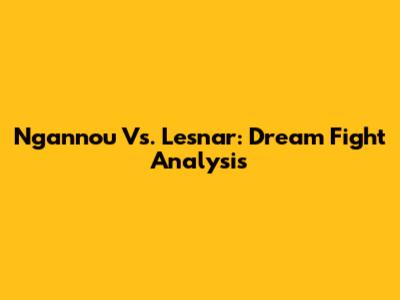 Ngannou Vs. Lesnar: Dream Fight Analysis