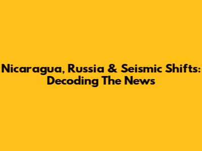Nicaragua, Russia & Seismic Shifts: Decoding The News