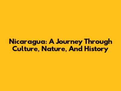 Nicaragua: A Journey Through Culture, Nature, And History