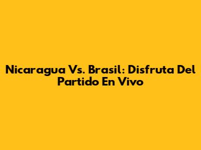Nicaragua Vs. Brasil: Disfruta Del Partido En Vivo
