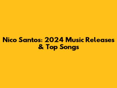 Nico Santos: 2024 Music Releases & Top Songs