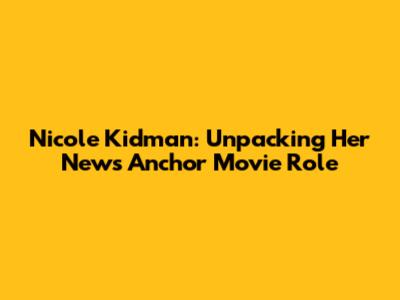Nicole Kidman: Unpacking Her News Anchor Movie Role