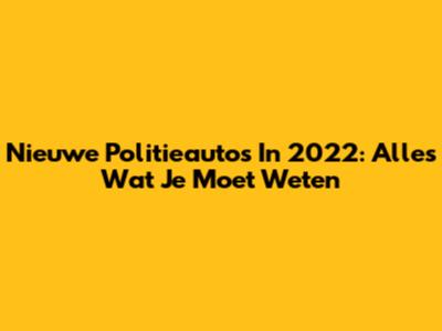 Nieuwe Politieauto's In 2022: Alles Wat Je Moet Weten