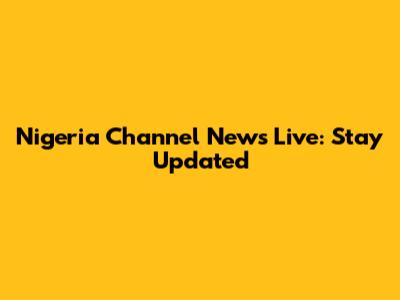 Nigeria Channel News Live: Stay Updated