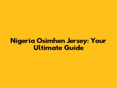 Nigeria Osimhen Jersey: Your Ultimate Guide