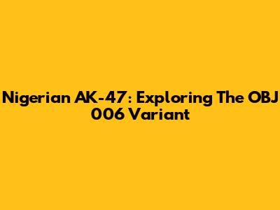 Nigerian AK-47: Exploring The OBJ 006 Variant