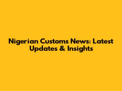 Nigerian Customs News: Latest Updates & Insights
