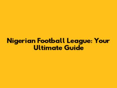 Nigerian Football League: Your Ultimate Guide