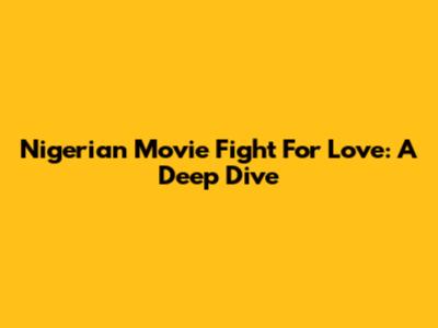 Nigerian Movie "Fight For Love": A Deep Dive