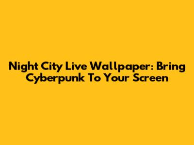 Night City Live Wallpaper: Bring Cyberpunk To Your Screen