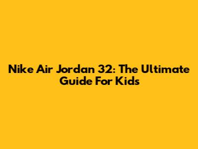 Nike Air Jordan 32: The Ultimate Guide For Kids