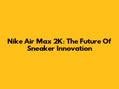 Nike Air Max 2K: The Future Of Sneaker Innovation