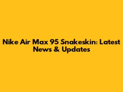 Nike Air Max 95 Snakeskin: Latest News & Updates