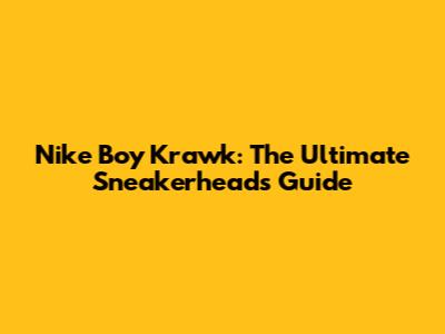 Nike Boy Krawk: The Ultimate Sneakerhead's Guide