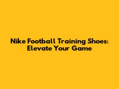 Nike Football Training Shoes: Elevate Your Game