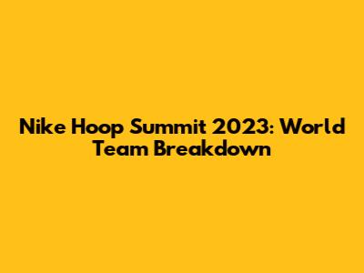 Nike Hoop Summit 2023: World Team Breakdown