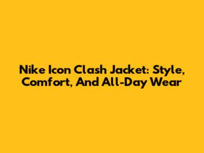 Nike Icon Clash Jacket: Style, Comfort, And All-Day Wear